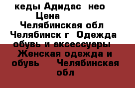 кеды Адидас (нео) › Цена ­ 2 000 - Челябинская обл., Челябинск г. Одежда, обувь и аксессуары » Женская одежда и обувь   . Челябинская обл.